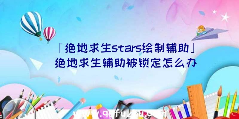 「绝地求生stars绘制辅助」|绝地求生辅助被锁定怎么办